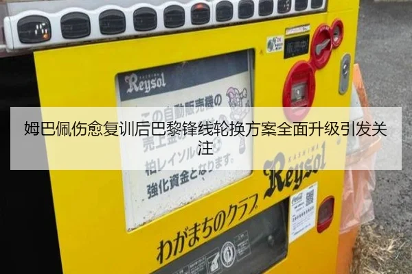 姆巴佩伤愈复训后巴黎锋线轮换方案全面升级引发关注