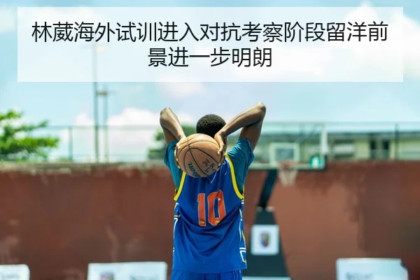 林葳海外试训进入对抗考察阶段留洋前景进一步明朗